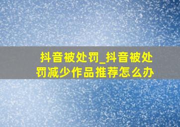 抖音被处罚_抖音被处罚减少作品推荐怎么办