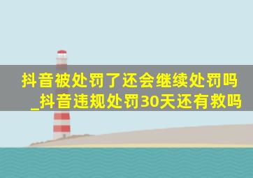 抖音被处罚了还会继续处罚吗_抖音违规处罚30天还有救吗