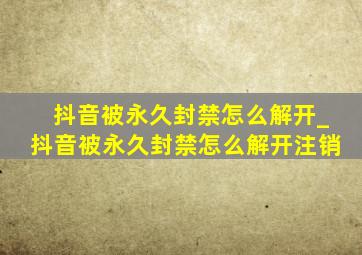 抖音被永久封禁怎么解开_抖音被永久封禁怎么解开注销