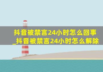 抖音被禁言24小时怎么回事_抖音被禁言24小时怎么解除