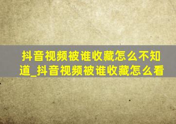 抖音视频被谁收藏怎么不知道_抖音视频被谁收藏怎么看