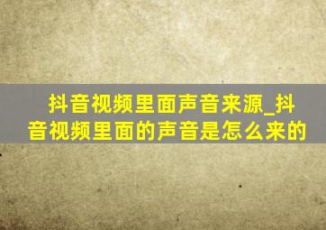 抖音视频里面声音来源_抖音视频里面的声音是怎么来的