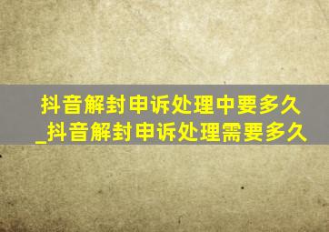 抖音解封申诉处理中要多久_抖音解封申诉处理需要多久