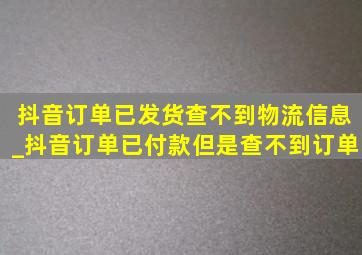 抖音订单已发货查不到物流信息_抖音订单已付款但是查不到订单