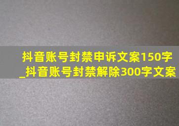 抖音账号封禁申诉文案150字_抖音账号封禁解除300字文案