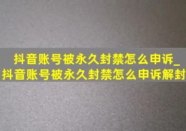 抖音账号被永久封禁怎么申诉_抖音账号被永久封禁怎么申诉解封