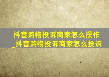 抖音购物投诉商家怎么操作_抖音购物投诉商家怎么投诉