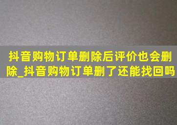 抖音购物订单删除后评价也会删除_抖音购物订单删了还能找回吗