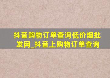 抖音购物订单查询(低价烟批发网)_抖音上购物订单查询