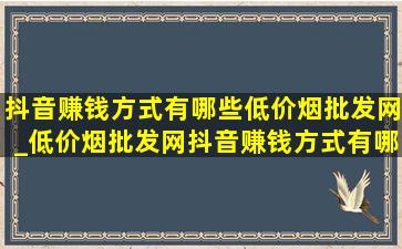 抖音赚钱方式有哪些(低价烟批发网)_(低价烟批发网)抖音赚钱方式有哪些