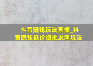 抖音赚钱玩法直播_抖音赚钱(低价烟批发网)玩法