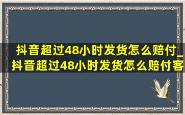 抖音超过48小时发货怎么赔付_抖音超过48小时发货怎么赔付客户