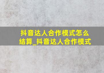 抖音达人合作模式怎么结算_抖音达人合作模式