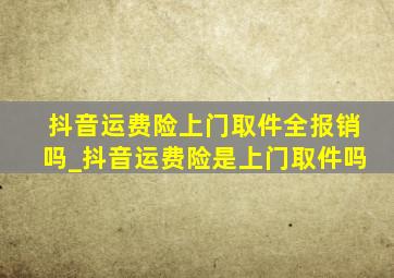 抖音运费险上门取件全报销吗_抖音运费险是上门取件吗