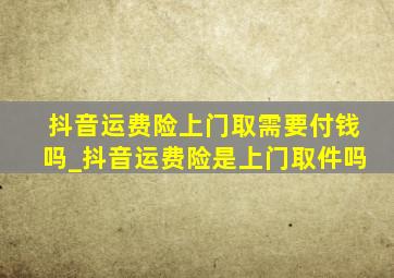 抖音运费险上门取需要付钱吗_抖音运费险是上门取件吗