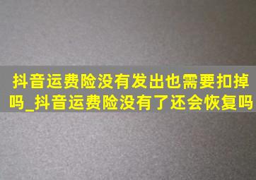 抖音运费险没有发出也需要扣掉吗_抖音运费险没有了还会恢复吗