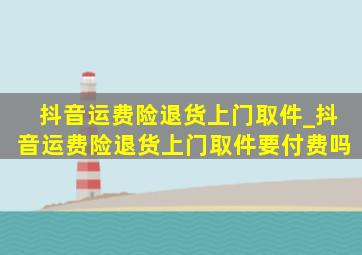 抖音运费险退货上门取件_抖音运费险退货上门取件要付费吗