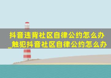 抖音违背社区自律公约怎么办_触犯抖音社区自律公约怎么办