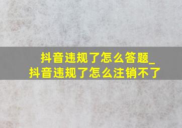 抖音违规了怎么答题_抖音违规了怎么注销不了