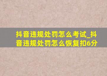 抖音违规处罚怎么考试_抖音违规处罚怎么恢复扣6分