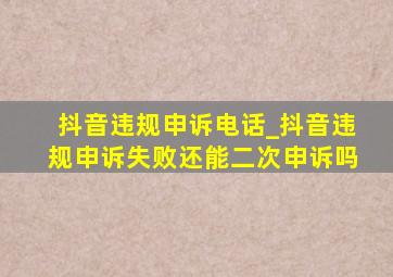 抖音违规申诉电话_抖音违规申诉失败还能二次申诉吗