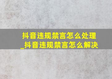 抖音违规禁言怎么处理_抖音违规禁言怎么解决