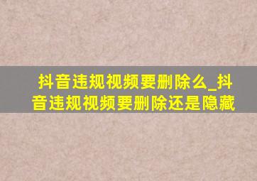 抖音违规视频要删除么_抖音违规视频要删除还是隐藏