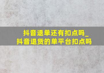 抖音退单还有扣点吗_抖音退货的单平台扣点吗