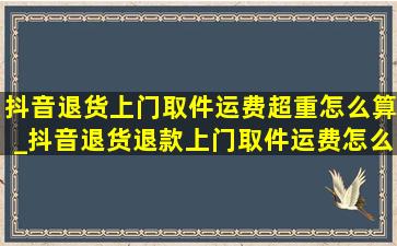 抖音退货上门取件运费超重怎么算_抖音退货退款上门取件运费怎么算