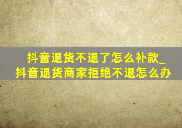 抖音退货不退了怎么补款_抖音退货商家拒绝不退怎么办