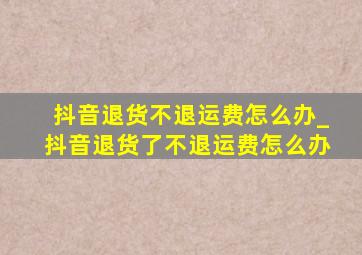 抖音退货不退运费怎么办_抖音退货了不退运费怎么办