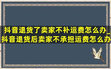 抖音退货了卖家不补运费怎么办_抖音退货后卖家不承担运费怎么办