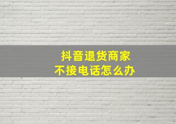 抖音退货商家不接电话怎么办