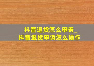 抖音退货怎么申诉_抖音退货申诉怎么操作