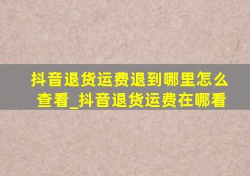 抖音退货运费退到哪里怎么查看_抖音退货运费在哪看