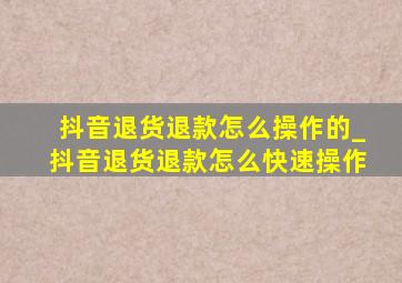 抖音退货退款怎么操作的_抖音退货退款怎么快速操作