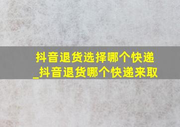 抖音退货选择哪个快递_抖音退货哪个快递来取