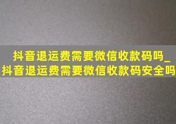 抖音退运费需要微信收款码吗_抖音退运费需要微信收款码安全吗