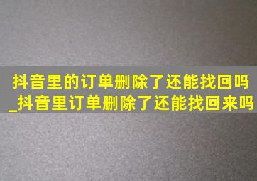 抖音里的订单删除了还能找回吗_抖音里订单删除了还能找回来吗