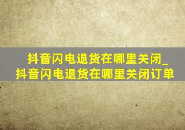 抖音闪电退货在哪里关闭_抖音闪电退货在哪里关闭订单