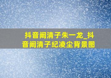 抖音阚清子朱一龙_抖音阚清子纪凌尘背景图