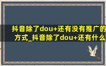 抖音除了dou+还有没有推广的方式_抖音除了dou+还有什么推广方式