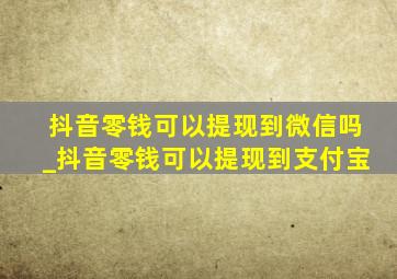 抖音零钱可以提现到微信吗_抖音零钱可以提现到支付宝