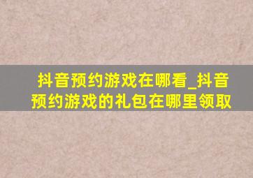 抖音预约游戏在哪看_抖音预约游戏的礼包在哪里领取