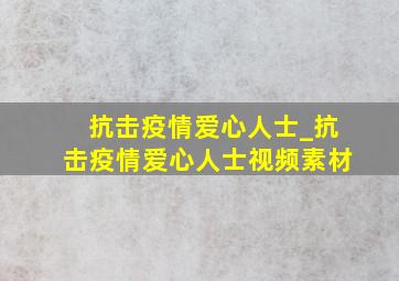 抗击疫情爱心人士_抗击疫情爱心人士视频素材