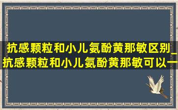 抗感颗粒和小儿氨酚黄那敏区别_抗感颗粒和小儿氨酚黄那敏可以一起喝吗