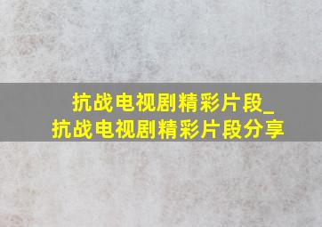 抗战电视剧精彩片段_抗战电视剧精彩片段分享