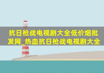 抗日枪战电视剧大全(低价烟批发网)_热血抗日枪战电视剧大全