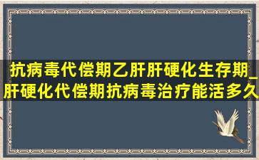 抗病毒代偿期乙肝肝硬化生存期_肝硬化代偿期抗病毒治疗能活多久