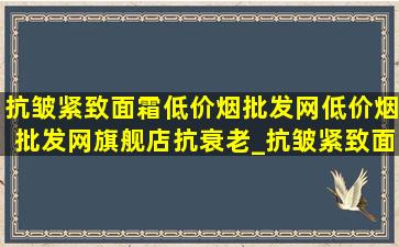 抗皱紧致面霜(低价烟批发网)(低价烟批发网)旗舰店抗衰老_抗皱紧致面霜(低价烟批发网)(低价烟批发网)旗舰店60岁